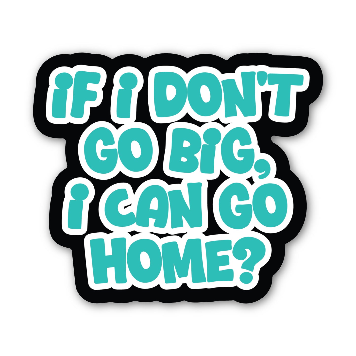 If I Don't Go Big, Can I Go Home Sticker