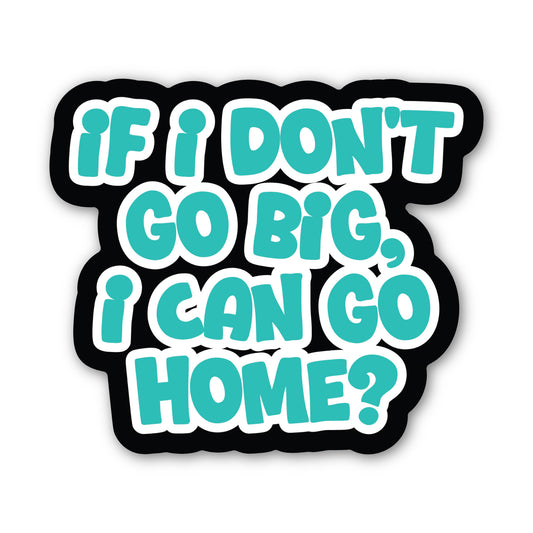 If I Don't Go Big, Can I Go Home Sticker