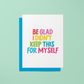 Be Glad I Didn't Keep This For Myself - Greeting Card