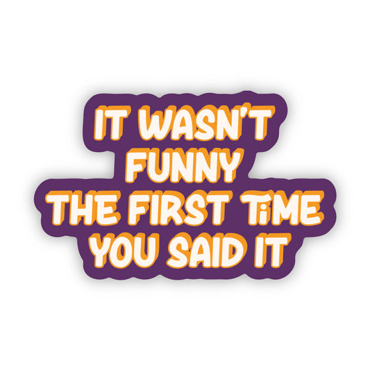 It Wasn't Funny The First Time You Said it Sticker