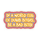 In a World Full of Dumb Bitches, Be a Bad Bitch Sticker