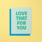 Love That For You - Greeting Card